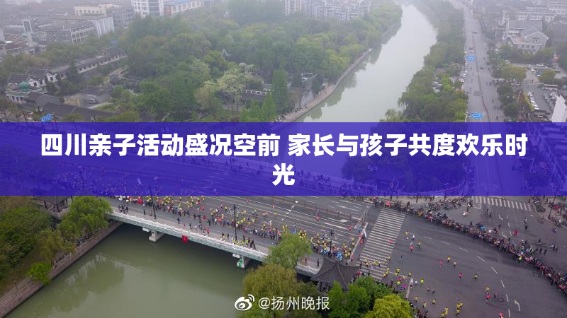 四川亲子活动盛况空前 家长与孩子共度欢乐时光