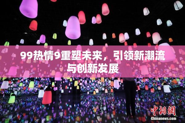 99热情9重塑未来，引领新潮流与创新发展
