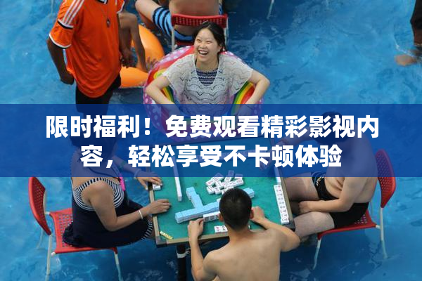 限时福利！免费观看精彩影视内容，轻松享受不卡顿体验