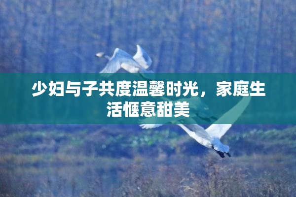 少妇与子共度温馨时光，家庭生活惬意甜美