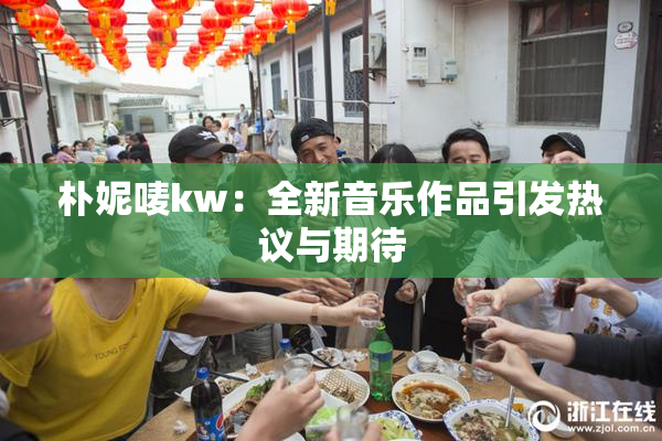 朴妮唛kw：全新音乐作品引发热议与期待