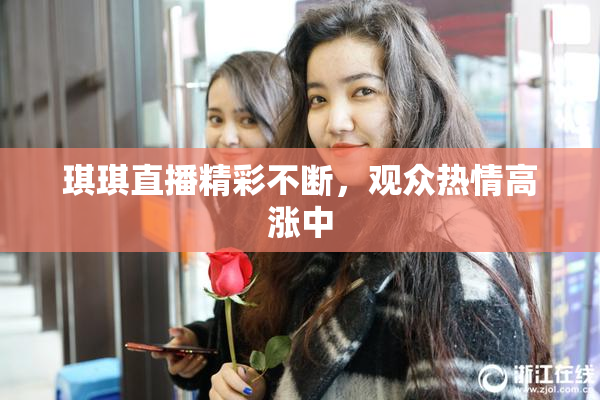 琪琪直播精彩不断，观众热情高涨中