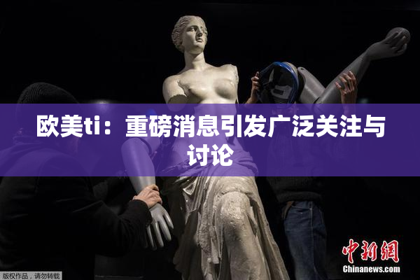 欧美ti：重磅消息引发广泛关注与讨论