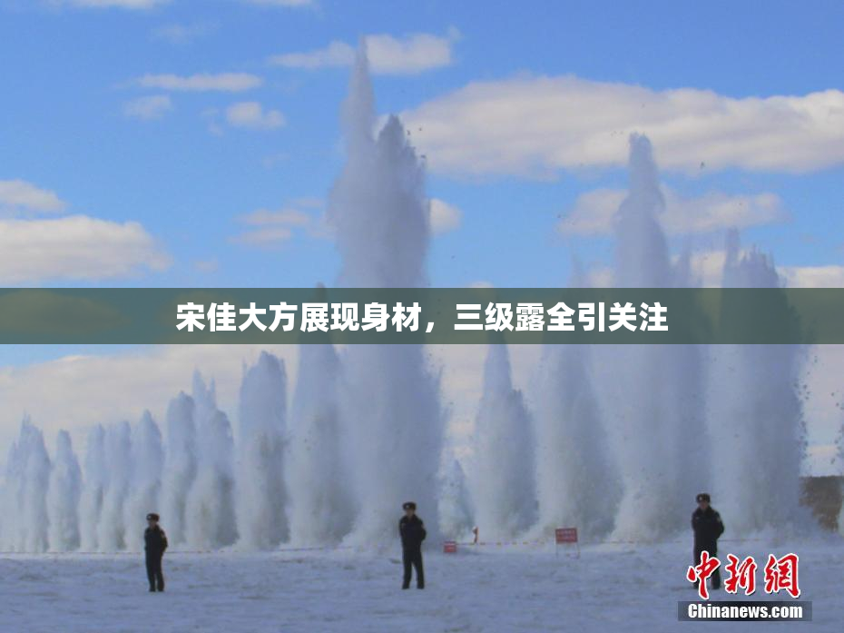宋佳大方展现身材，三级露全引关注