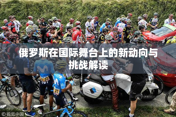 俄罗斯在国际舞台上的新动向与挑战解读