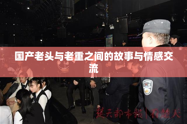 国产老头与老重之间的故事与情感交流