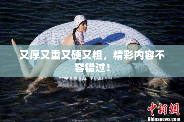 又厚又重又硬又粗，精彩内容不容错过！