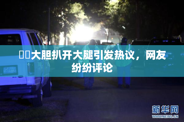 妺妺大胆扒开大腿引发热议，网友纷纷评论
