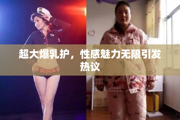 超大爆乳护，性感魅力无限引发热议