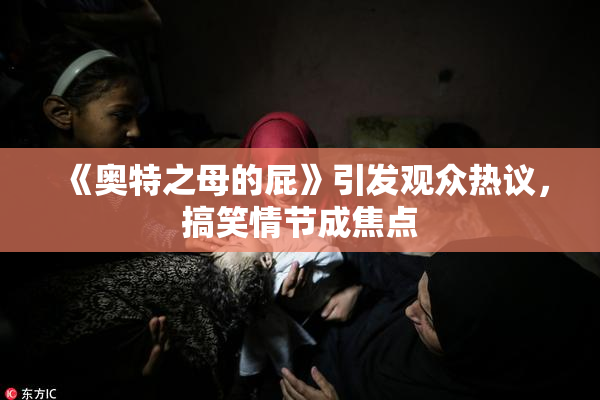 《奥特之母的屁》引发观众热议，搞笑情节成焦点