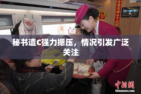 秘书遭C强力摁压，情况引发广泛关注
