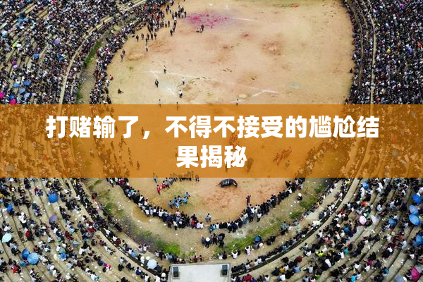 打赌输了，不得不接受的尴尬结果揭秘