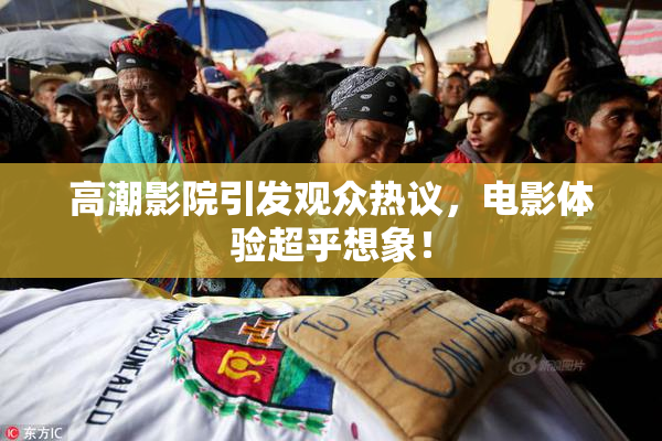 高潮影院引发观众热议，电影体验超乎想象！