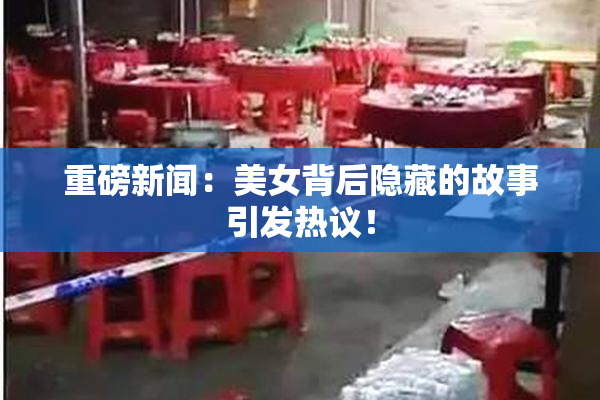 重磅新闻：美女背后隐藏的故事引发热议！