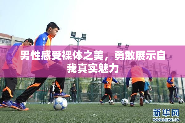 男性感受裸体之美，勇敢展示自我真实魅力