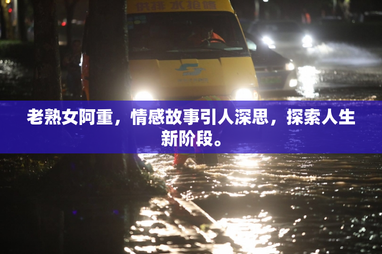 老熟女阿重，情感故事引人深思，探索人生新阶段。