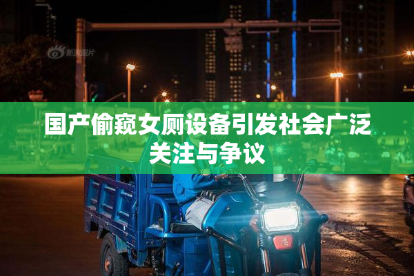 国产偷窥女厕设备引发社会广泛关注与争议