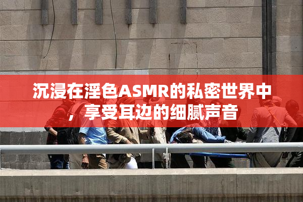 沉浸在淫色ASMR的私密世界中，享受耳边的细腻声音