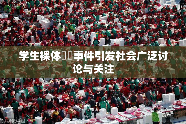 学生裸体❌‌事件引发社会广泛讨论与关注