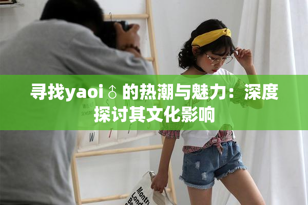 寻找yaoi♂的热潮与魅力：深度探讨其文化影响