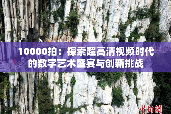 10000拍：探索超高清视频时代的数字艺术盛宴与创新挑战