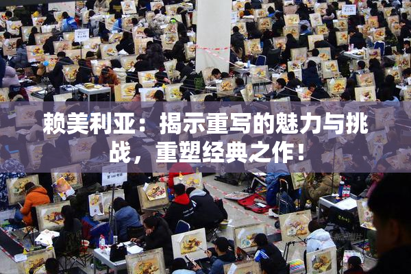 赖美利亚：揭示重写的魅力与挑战，重塑经典之作！