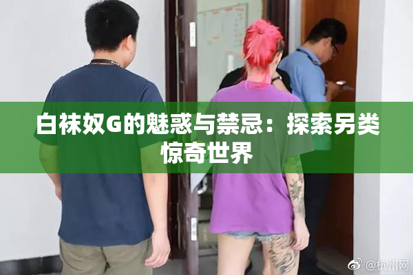 白袜奴G的魅惑与禁忌：探索另类惊奇世界
