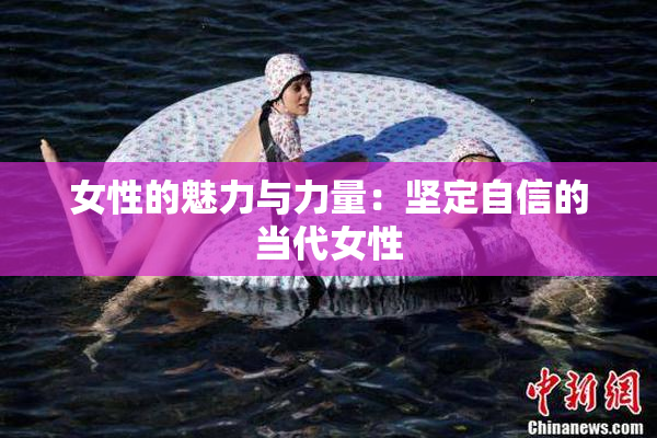 女性的魅力与力量：坚定自信的当代女性