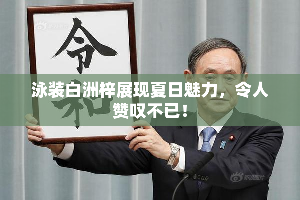 泳装白洲梓展现夏日魅力，令人赞叹不已！