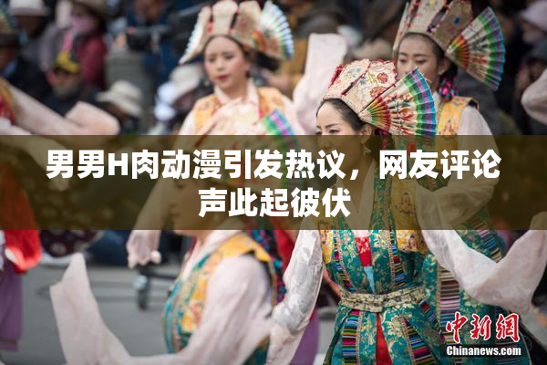 男男H肉动漫引发热议，网友评论声此起彼伏