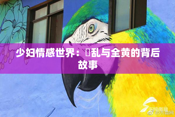 少妇情感世界：婬乱与全黄的背后故事