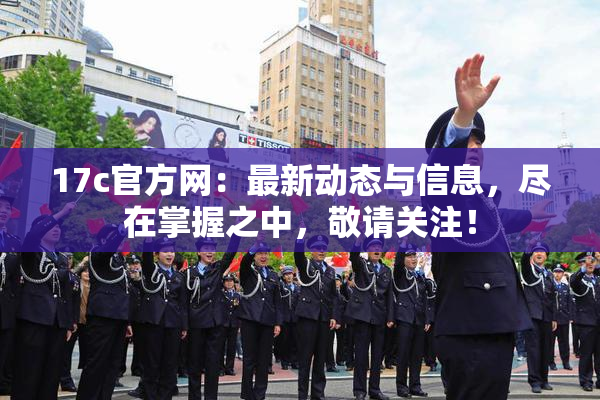 17c官方网：最新动态与信息，尽在掌握之中，敬请关注！