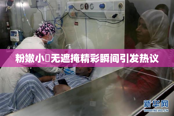 粉嫩小泬无遮掩精彩瞬间引发热议