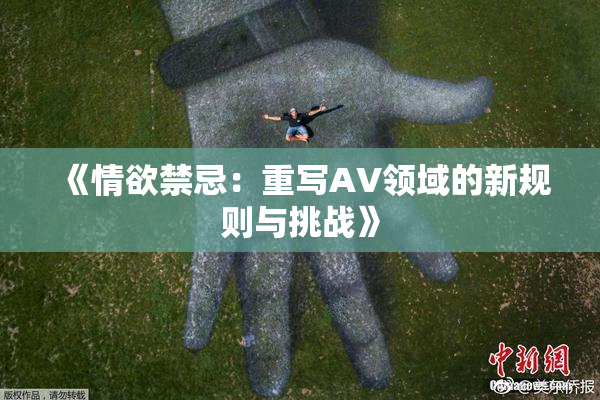 《情欲禁忌：重写AV领域的新规则与挑战》