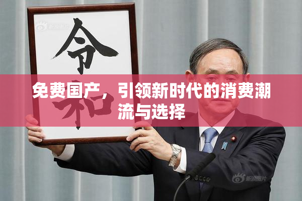 免费国产，引领新时代的消费潮流与选择