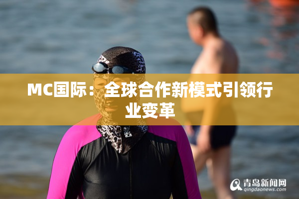 MC国际：全球合作新模式引领行业变革