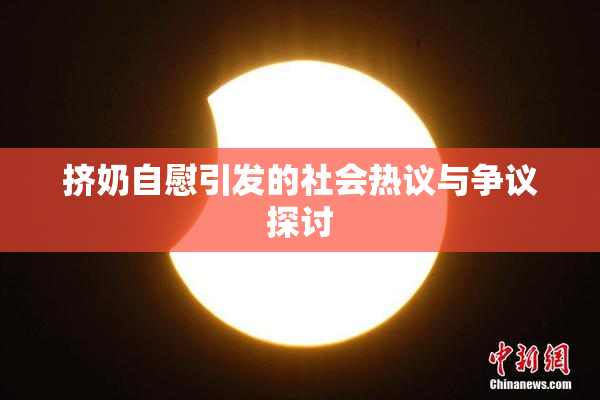 挤奶自慰引发的社会热议与争议探讨
