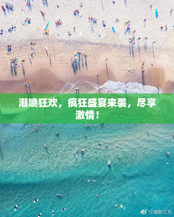 潮喷狂欢，疯狂盛宴来袭，尽享激情！