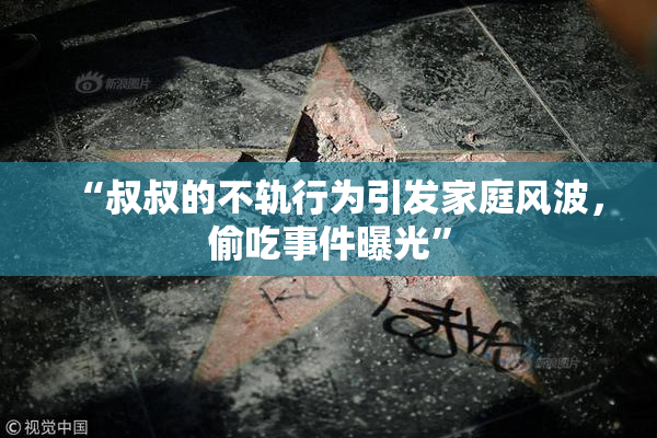 “叔叔的不轨行为引发家庭风波，偷吃事件曝光”