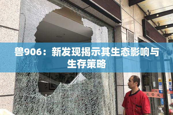 兽906：新发现揭示其生态影响与生存策略