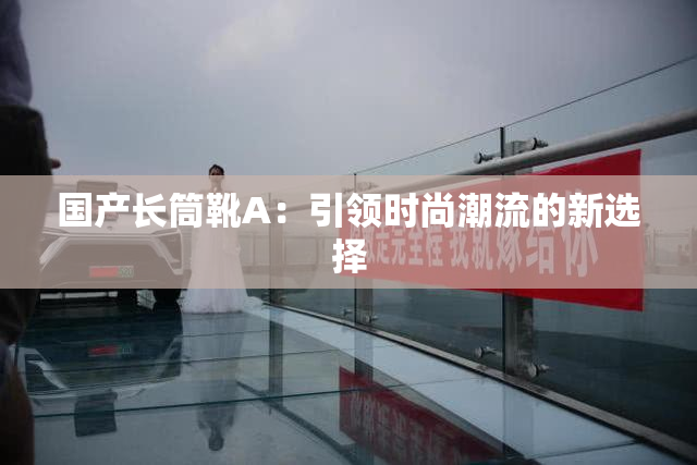 国产长筒靴A：引领时尚潮流的新选择