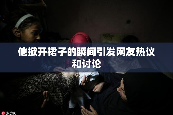他掀开裙子的瞬间引发网友热议和讨论
