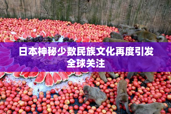 日本神秘少数民族文化再度引发全球关注