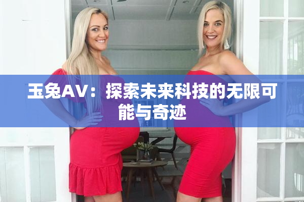 玉兔AV：探索未来科技的无限可能与奇迹