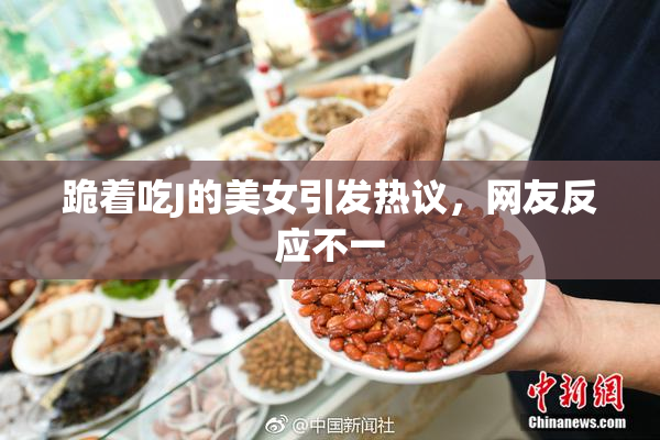 跪着吃J的美女引发热议，网友反应不一
