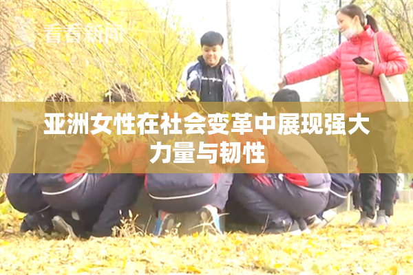 亚洲女性在社会变革中展现强大力量与韧性