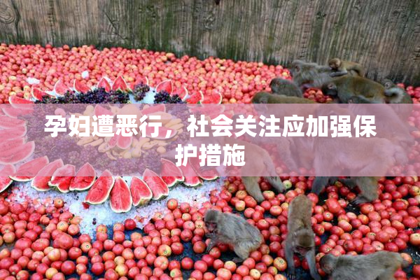 孕妇遭恶行，社会关注应加强保护措施