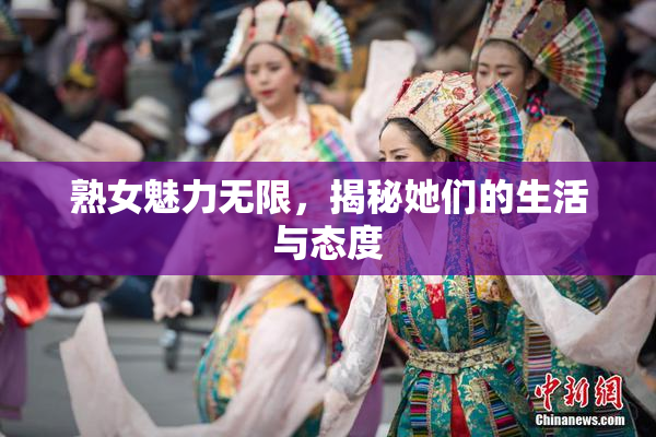 熟女魅力无限，揭秘她们的生活与态度