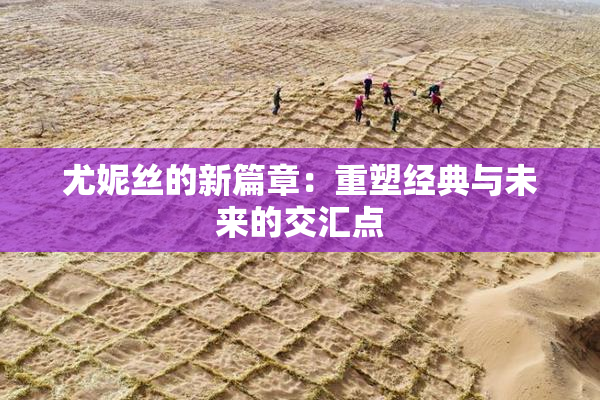 尤妮丝的新篇章：重塑经典与未来的交汇点