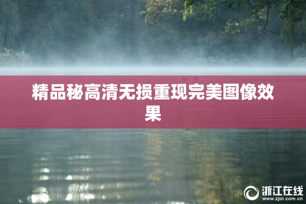 精品秘高清无损重现完美图像效果